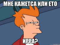 Мне кажетса или ето Ирра?