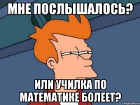 Мне послышалось? Или училка по математике болеет?