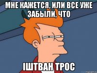 Мне кажется, или все уже забыли, что Iштван Трос