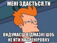 Мені здається,ти видумаєш відмазкі шоб не йти на треніровку