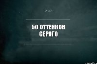 50 оттенков серого