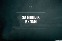 За милых вхлам