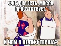 Фигурка есть. Масса присутствует. И чем я не лифтерша?