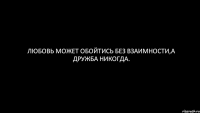 Любовь может обойтись без взаимности,а дружба никогда.