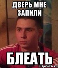 дверь мне запили блеать