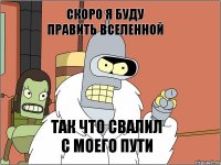 скоро я буду править вселенной так что свалил с моего пути