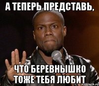 А теперь представь, Что беревнышко тоже тебя любит