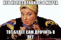 кто не поздравил с 8 марта тот будет сам дрочить 8 лет
