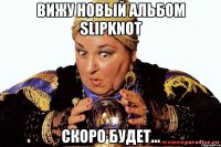 Вижу новый альбом Slipknot скоро будет...