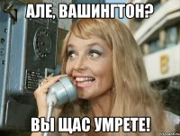 Але, Вашингтон? Вы щас умрете!