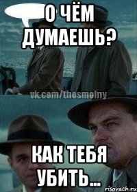 О чём думаешь? Как тебя убить...