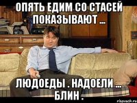 Опять Едим со Стасей показывают ... Людоеды . Надоели ... Блин .