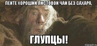 Пейте хороший листовой чай без сахара, глупцы!