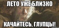 лето уже близко качайтесь, глупцы!