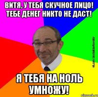 Витя, у тебя скучное лицо! Тебе денег никто не даст! Я тебя на ноль умножу!