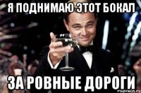 Я поднимаю этот бокал за ровные дороги
