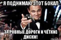 Я поднимаю этот бокал за ровные дороги и чёткие диски!