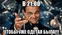 в 21:00 чтобы уже одетая была!!!