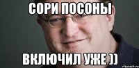 СОРИ ПОСОНЫ ВКЛЮЧИЛ УЖЕ ))