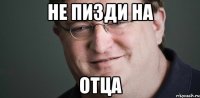 НЕ ПИЗДИ НА ОТЦА
