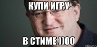 КУПИ ИГРУ В СТИМЕ ))00