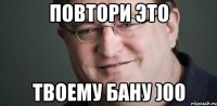 ПОВТОРИ ЭТО ТВОЕМУ БАНУ )00