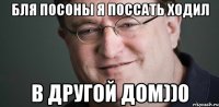 БЛЯ ПОСОНЫ Я ПОССАТЬ ХОДИЛ В ДРУГОЙ ДОМ))0
