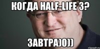 Когда Half-Life 3? Завтра)0))