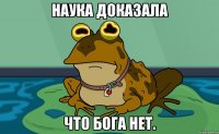Наука доказала что Бога нет.