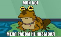 Мой Бог меня рабом не называл