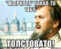 "Жырнота" какая-то 146% толстовато!