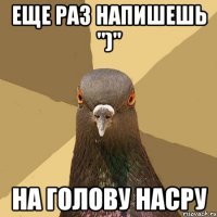 Еще раз напишешь ")" На голову насру