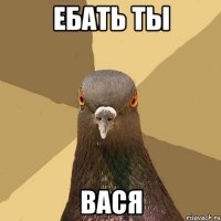 ЕБАТЬ ТЫ ВАСЯ