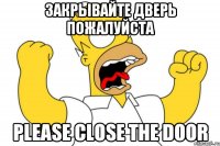 Закрывайте дверь пожалуйста Please close the door