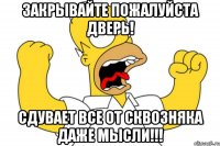 Закрывайте пожалуйста дверь! Сдувает все от сквозняка даже мысли!!!