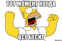 ТОТ МОМЕНТ КОГДА ВСЕ БЕСИТ