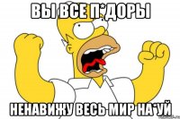 вы все п*доры ненавижу весь мир на*уй