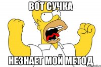 вот сучка незнает мой метод