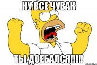 Ну все чувак ТЫ ДОЕБАЛСЯ!!!!!