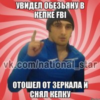 Увидел обезьяну в кепке FBI Отошел от зеркала и снял кепку