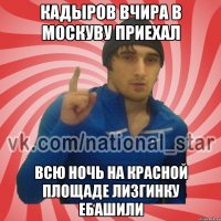 КАДЫРОВ ВЧИРА В МОСКУВУ ПРИЕХАл ВСЮ НОЧЬ НА КРАСНОЙ ПЛОЩАДЕ ЛИЗГИНКУ ЕБАШИЛИ