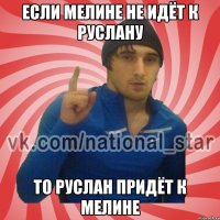 Если мелине не идёт к руслану то руслан придёт к мелине