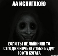 АА испугаюю если ты не лайкниш то сегодня ночью у тебя будут гости бугага