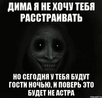 Дима я не хочу тебя расстраивать Но сегодня у тебя будут гости ночью, и поверь это будет не Астра