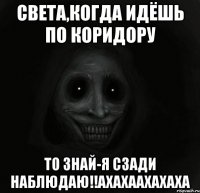 Света,когда идёшь по коридору то знай-я сзади наблюдаю!!ахахаахахаха