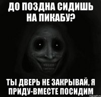 До поздна сидишь на пикабу? Ты дверь не закрывай, я приду-вместе посидим