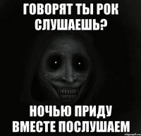 говорят ты рок слушаешь? ночью приду вместе послушаем