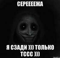 Сереееежа я сзади ))) только тссс )))