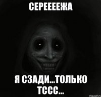 Сереееежа я сзади...только тссс...