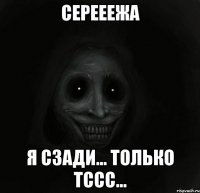 серееежа я сзади... только тссс...